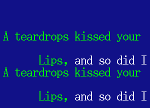 A teardrops kissed your

Lips, and so did I
A teardrops kissed your

Lips, and so did I