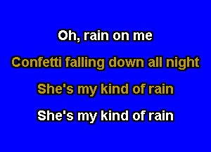 0h, rain on me

Confetti falling down all night

She's my kind of rain

She's my kind of rain