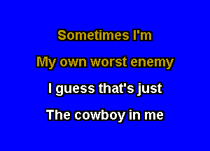 Sometimes I'm

My own worst enemy

I guess that's just

The cowboy in me