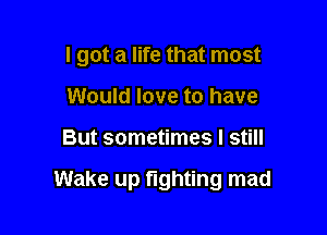 I got a life that most

Would love to have
But sometimes I still

Wake up fighting mad