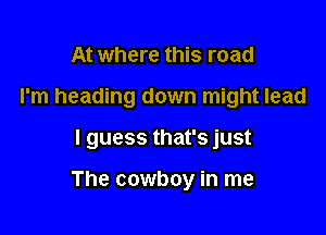 At where this road

I'm heading down might lead

I guess that's just

The cowboy in me