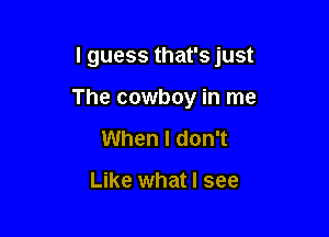 I guess that's just

The cowboy in me
When I don't

Like what I see