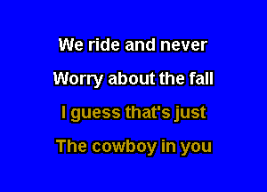 We ride and never
Worry about the fall

I guess that's just

The cowboy in you