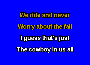 We ride and never

Worry about the fall

I guess that's just

The cowboy in us all