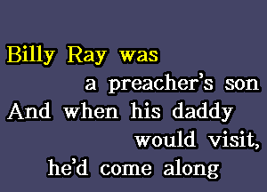 Billy Ray was
a preachefs son

And When his daddy
would visit,

hdd come along I