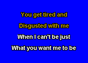 You get tired and
Disgusted with me

When I can't be just

What you want me to be