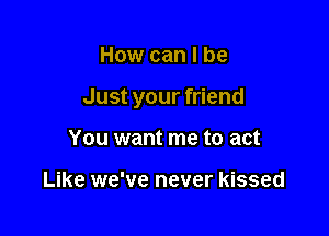 How can I be

Just your friend

You want me to act

Like we've never kissed