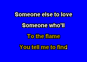 Someone else to love

Someone who'll
To the name

You tell me to find