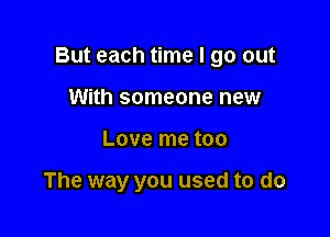 But each time I go out

With someone new
Love me too

The way you used to do