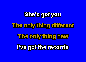 She's got you
The only thing different
The only thing new

I've got the records