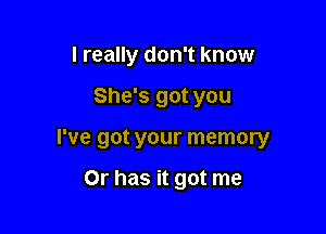 I really don't know

She's got you
I've got your memory

Or has it got me