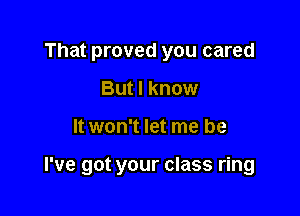 That proved you cared
But I know

It won't let me be

I've got your class ring