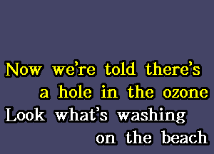 Now we,re told therds
a hole in the ozone

Look whafs washing
on the beach