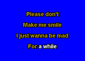 Please don't

Make me smile

ljust wanna be mad

For a while