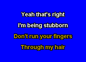 Yeah that's right

I'm being stubborn

Don't run your fingers

Through my hair