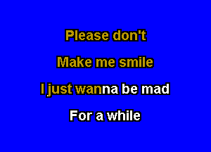 Please don't

Make me smile

ljust wanna be mad

For a while