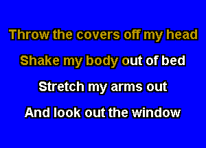 Throw the covers off my head

Shake my body out of bed

Stretch my arms out

And look out the window