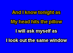And I know tonight as
My head hits the pillow

I will ask myself as

I look out the same window