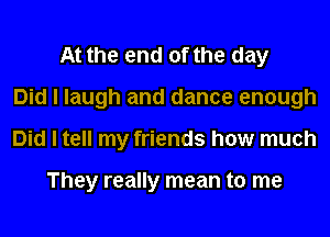 At the end of the day
Did I laugh and dance enough
Did I tell my friends how much

They really mean to me