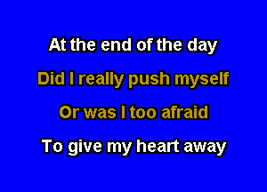 At the end of the day
Did I really push myself

Or was I too afraid

To give my heart away