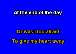 At the end of the day

Or was I too afraid

To give my heart away