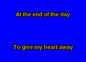 At the end of the day

To give my heart away