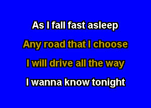 As I fall fast asleep
Any road that I choose

I will drive all the way

lwanna know tonight