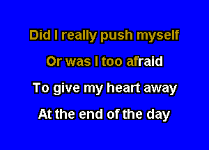 Did I really push myself

Or was I too afraid

To give my heart away

At the end of the day