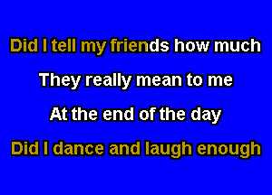 Did I tell my friends how much
They really mean to me
When I ask myself

Did I dance and laugh enough