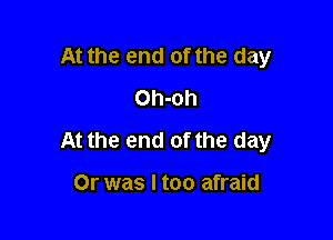 At the end of the day
Oh-oh

At the end of the day

Or was I too afraid