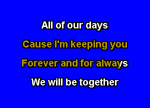 All of our days

Cause I'm keeping you

Forever and for always

We will be together