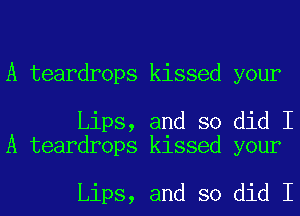 A teardrops kissed your

Lips, and so did I
A teardrops kissed your

Lips, and so did I