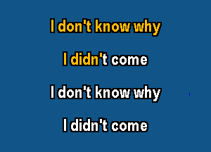 ldon't know why

I didn't come

I don't know why

I didn't come