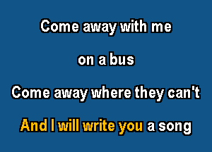 Come away with me

on a bus

Come away where they can't

And I will write you a song