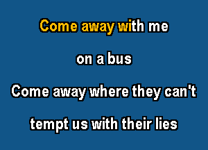 Come away with me

on a bus

Come away where they can't

tempt us with their lies