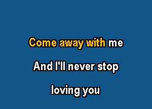 Come away with me

And I'll never stop

loving you