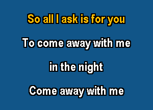 So all I ask is for you

To come away with me

in the night

Come away with me