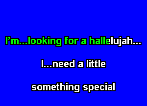 Pm...looking for a hallelujah...

l...need a little

something special