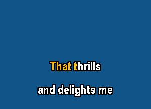 That thrills

and delights me