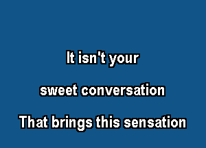 It isn't your

sweet conversation

That brings this sensation