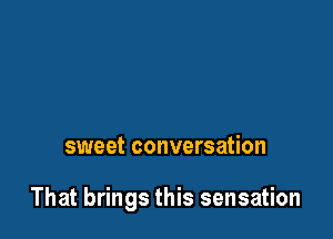 sweet conversation

That brings this sensation