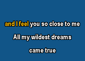 and I feel you so close to me

All my wildest dreams

came true