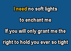 I need no soft lights
to enchant me

If you will only grant me the

right to hold you ever so tight