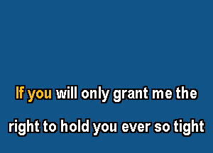 If you will only grant me the

right to hold you ever so tight