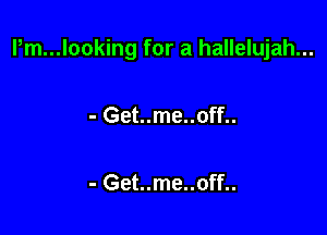 I,m...looking for a hallelujah...

- Get..me..off..

- Get..me..off..