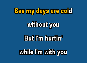 See my days are cold
without you

But I'm hurtiw

while Pm with you