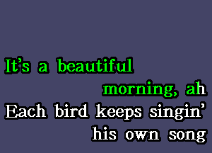 It,s a beautiful

morning, ah
Each bird keeps singin,
his own song