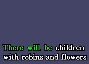 There Will be children
With robins and flowers