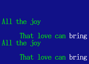 All the joy

That love can bring
All the joy

That love can bring