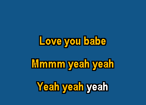 Love you babe

Mmmm yeah yeah

Yeah yeah yeah